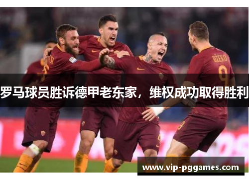 罗马球员胜诉德甲老东家，维权成功取得胜利