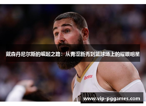 戴森丹尼尔斯的崛起之路：从青涩新秀到篮球场上的耀眼明星