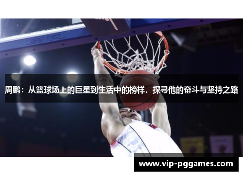 周鹏：从篮球场上的巨星到生活中的榜样，探寻他的奋斗与坚持之路